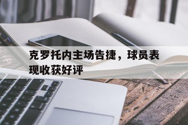 开云体育下载-克罗托内主场告捷，球员表现收获好评的简单介绍